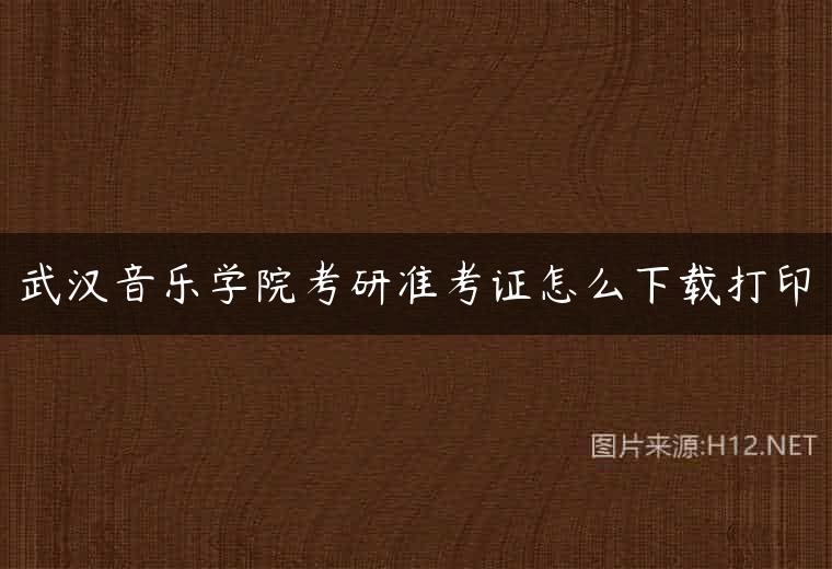 武汉音乐学院考研准考证怎么下载打印