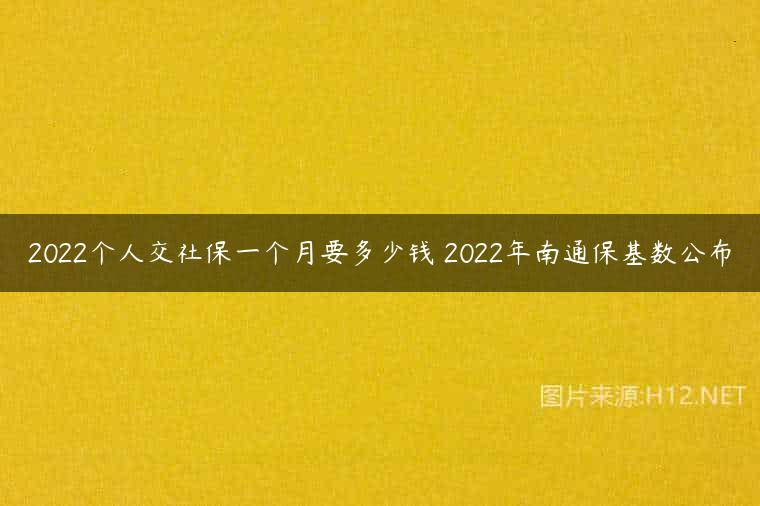 2022个人交社保一个月要多少钱 2022年南通保基数公布