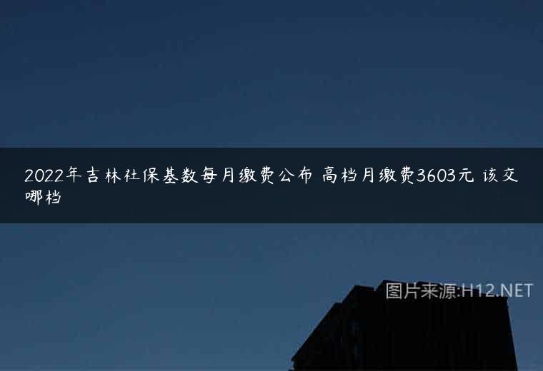 2022年吉林社保基数每月缴费公布 高档月缴费3603元 该交哪档