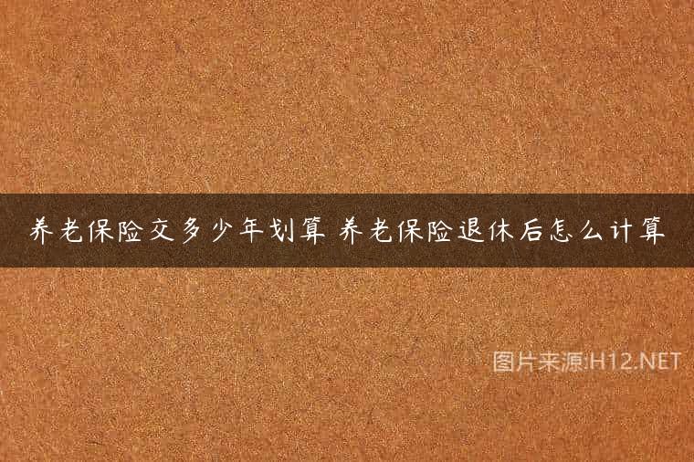 养老保险交多少年划算 养老保险退休后怎么计算