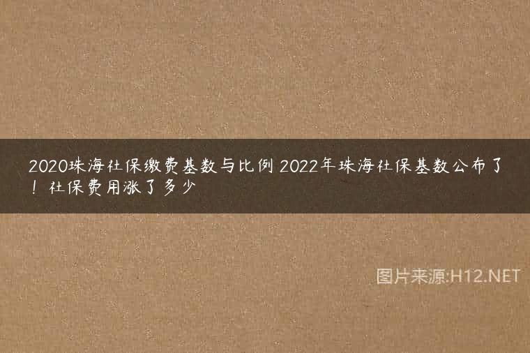2020珠海社保缴费基数与比例 2022年珠海社保基数公布了！社保费用涨了多少