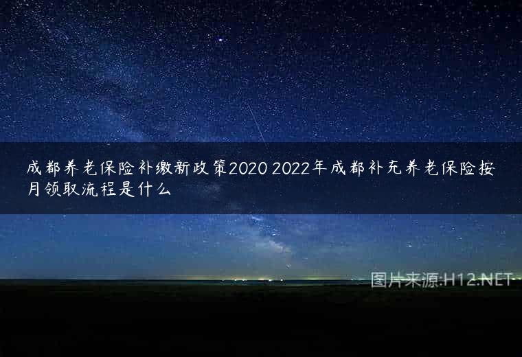 成都养老保险补缴新政策2020 2022年成都补充养老保险按月领取流程是什么
