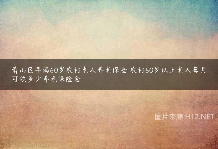 萧山区年满60岁农村老人养老保险 农村60岁以上老人每月可领多少养老保险金