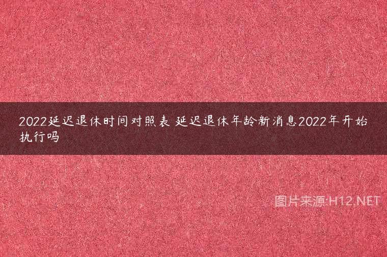 2022延迟退休时间对照表 延迟退休年龄新消息2022年开始执行吗