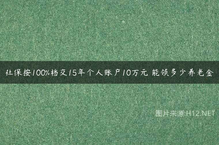 社保按100%档交15年个人账户10万元 能领多少养老金