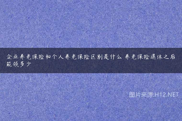 企业养老保险和个人养老保险区别是什么 养老保险退休之后能领多少