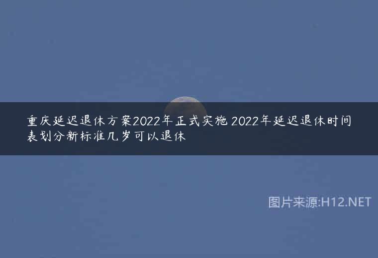 重庆延迟退休方案2022年正式实施 2022年延迟退休时间表划分新标准几岁可以退休