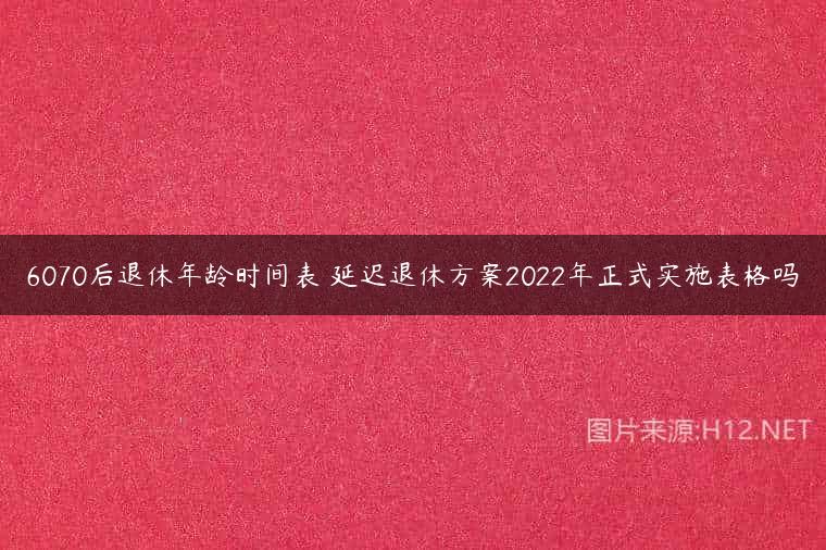 6070后退休年龄时间表 延迟退休方案2022年正式实施表格吗