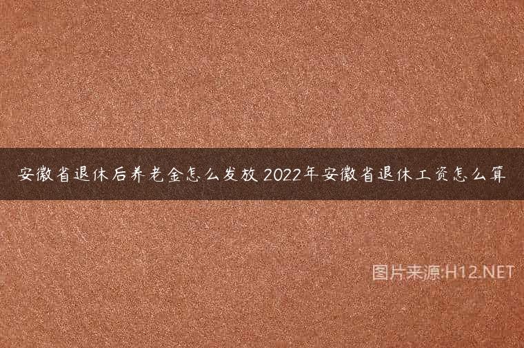 安徽省退休后养老金怎么发放 2022年安徽省退休工资怎么算