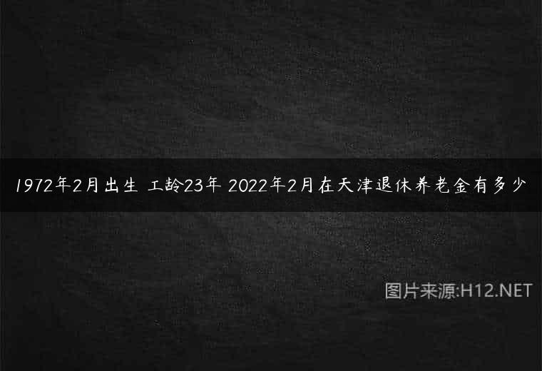 1972年2月出生 工龄23年 2022年2月在天津退休养老金有多少