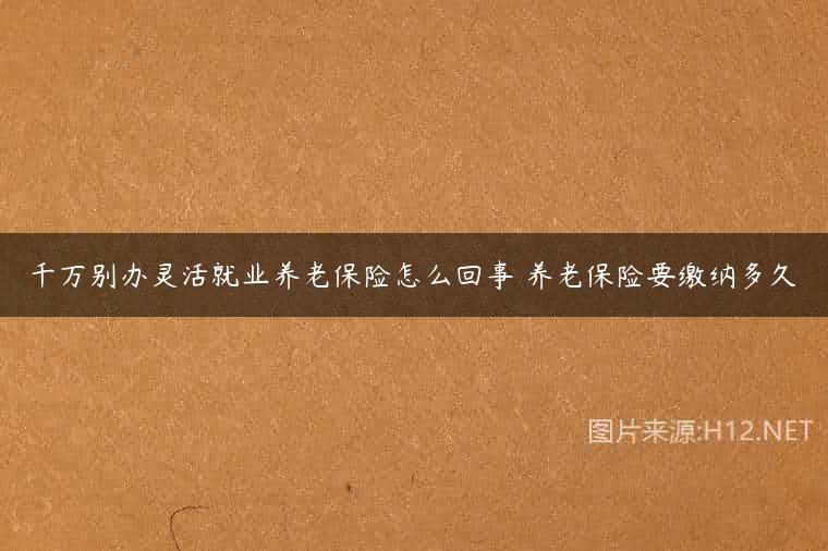 千万别办灵活就业养老保险怎么回事 养老保险要缴纳多久