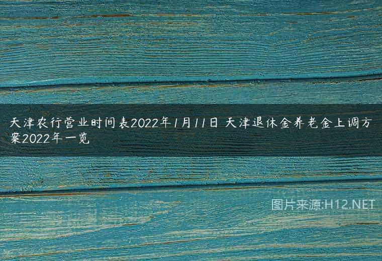 天津农行营业时间表2022年1月11日 天津退休金养老金上调方案2022年一览