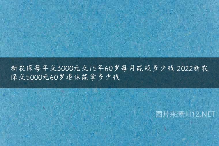 新农保每年交3000元交15年60岁每月能领多少钱 2022新农保交5000元60岁退休能拿多少钱