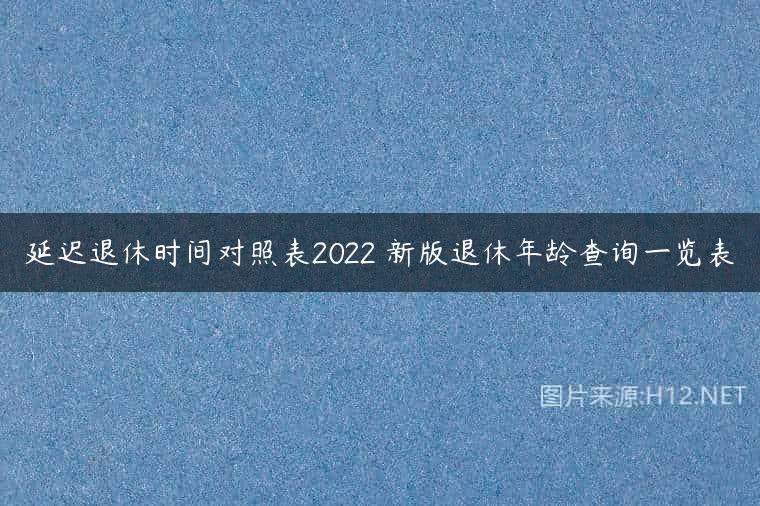 延迟退休时间对照表2022 新版退休年龄查询一览表