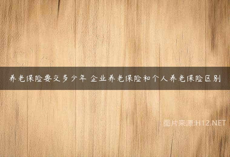 养老保险要交多少年 企业养老保险和个人养老保险区别