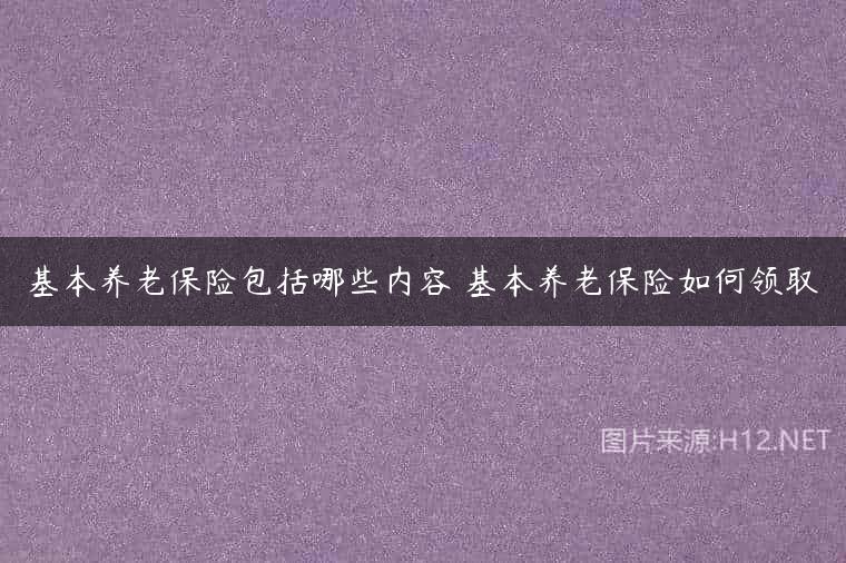 基本养老保险包括哪些内容 基本养老保险如何领取