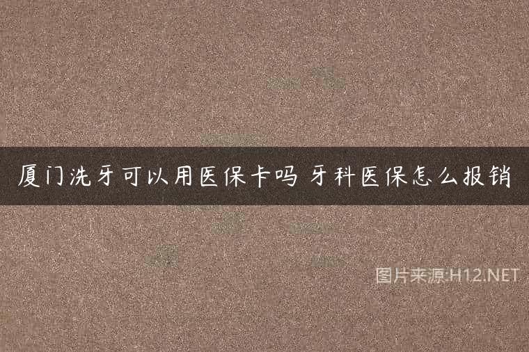 厦门洗牙可以用医保卡吗 牙科医保怎么报销