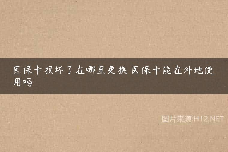 医保卡损坏了在哪里更换 医保卡能在外地使用吗