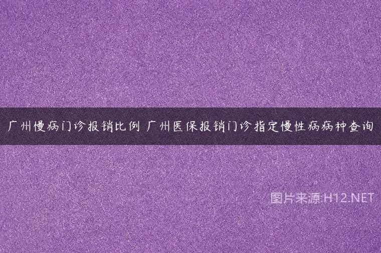 广州慢病门诊报销比例 广州医保报销门诊指定慢性病病种查询