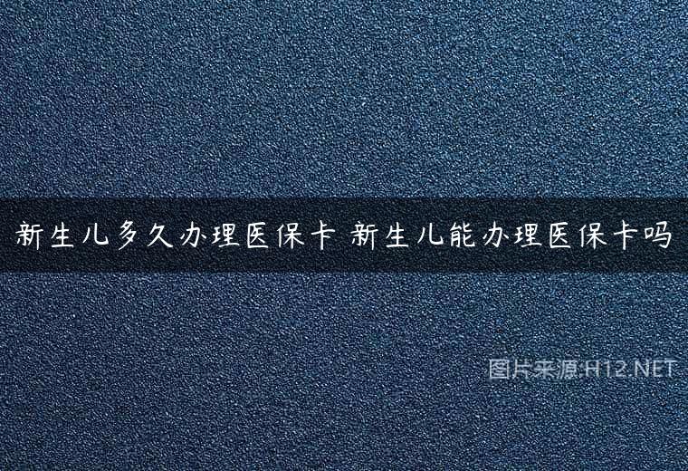 新生儿多久办理医保卡 新生儿能办理医保卡吗