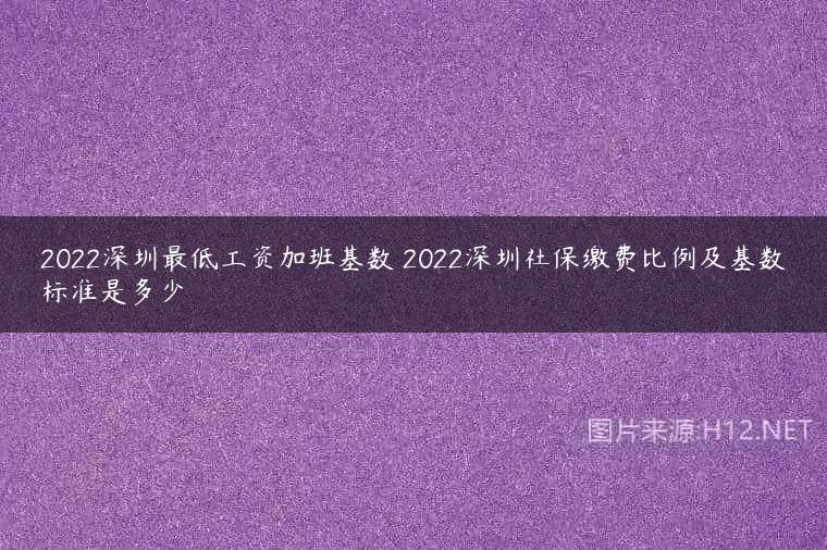2022深圳最低工资加班基数 2022深圳社保缴费比例及基数标准是多少