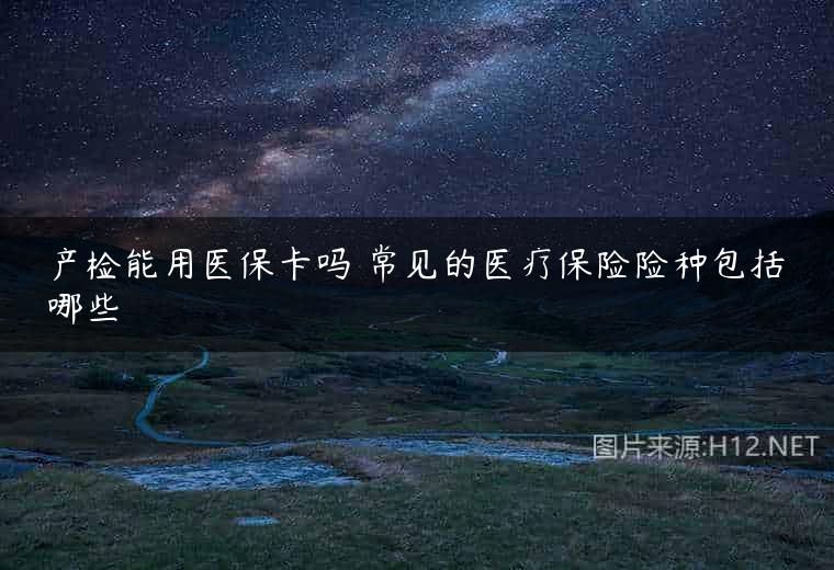 产检能用医保卡吗 常见的医疗保险险种包括哪些