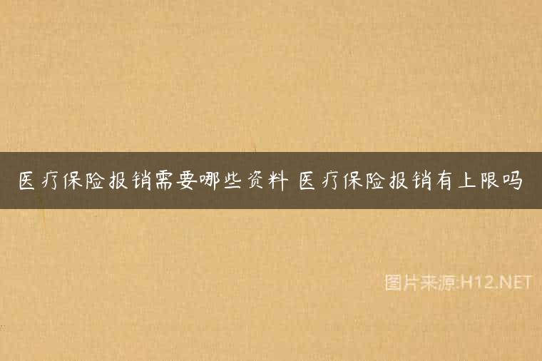 医疗保险报销需要哪些资料 医疗保险报销有上限吗