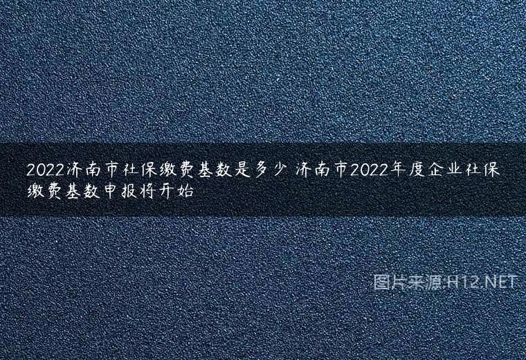 2022济南市社保缴费基数是多少 济南市2022年度企业社保缴费基数申报将开始