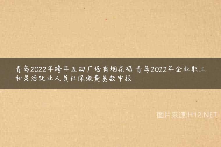 青岛2022年跨年五四广场有烟花吗 青岛2022年企业职工和灵活就业人员社保缴费基数申报