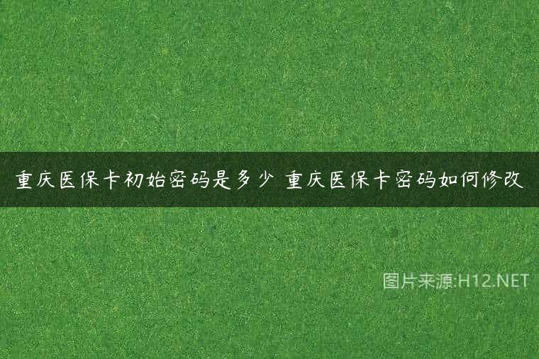 重庆医保卡初始密码是多少 重庆医保卡密码如何修改