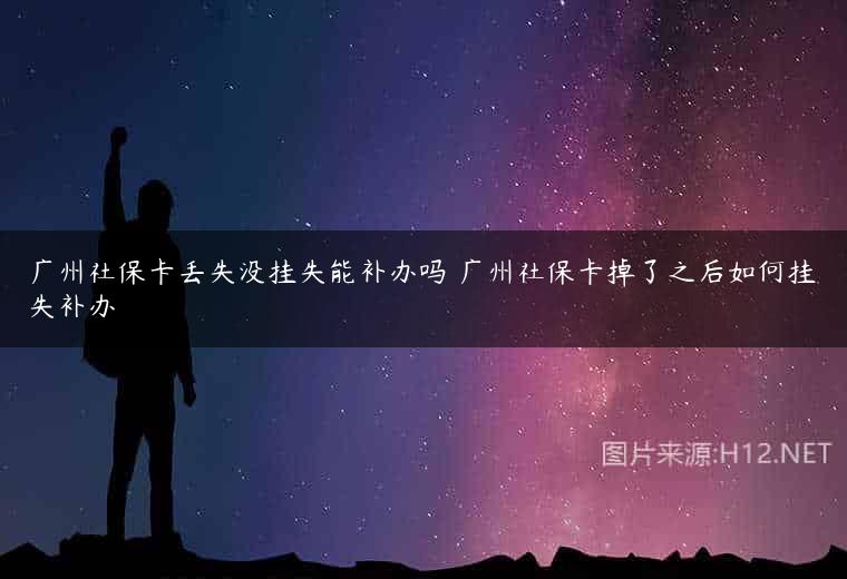 广州社保卡丢失没挂失能补办吗 广州社保卡掉了之后如何挂失补办