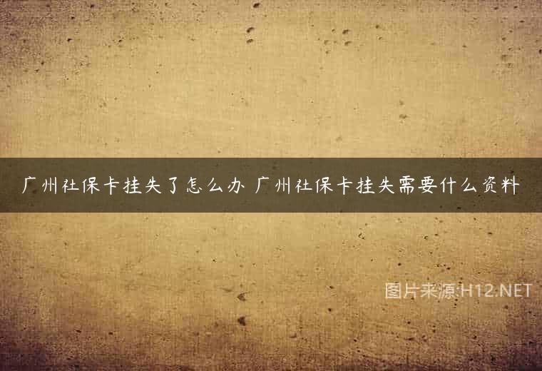 广州社保卡挂失了怎么办 广州社保卡挂失需要什么资料