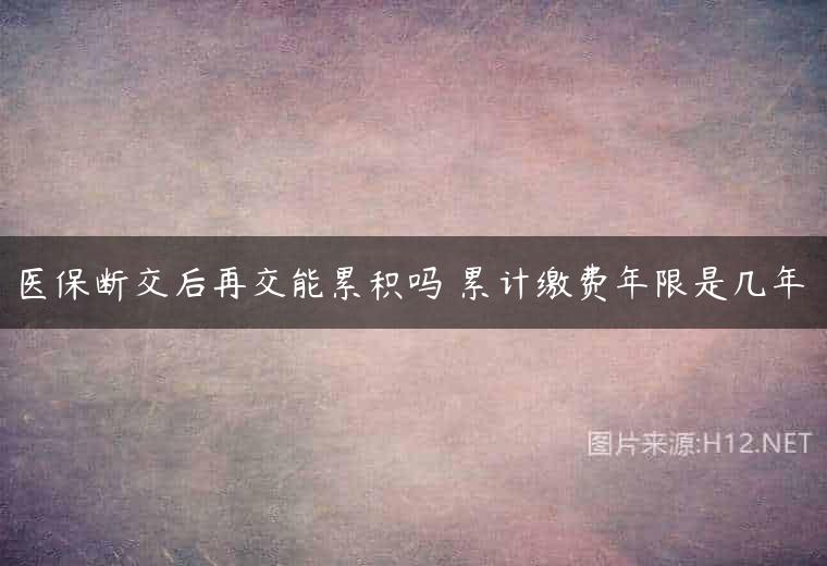 医保断交后再交能累积吗 累计缴费年限是几年
