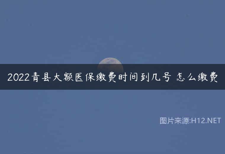 2022青县大额医保缴费时间到几号 怎么缴费