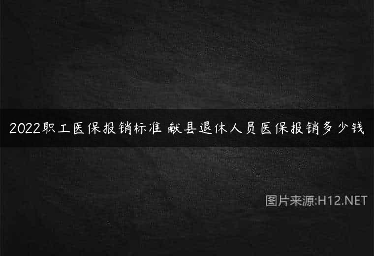 2022职工医保报销标准 献县退休人员医保报销多少钱