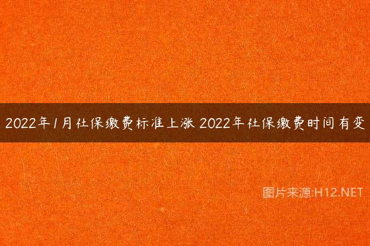 2022年1月社保缴费标准上涨 2022年社保缴费时间有变