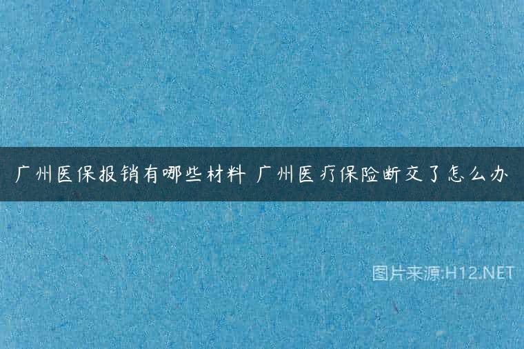 广州医保报销有哪些材料 广州医疗保险断交了怎么办