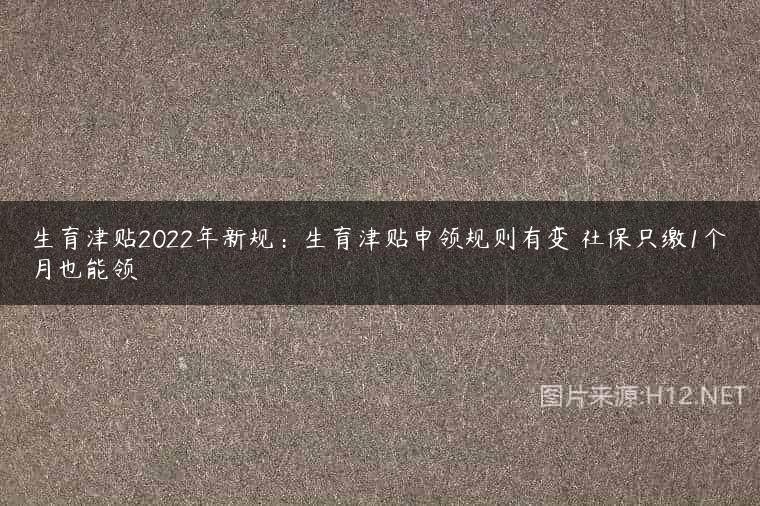 生育津贴2022年新规：生育津贴申领规则有变 社保只缴1个月也能领