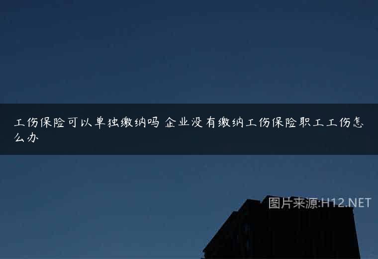 工伤保险可以单独缴纳吗 企业没有缴纳工伤保险职工工伤怎么办