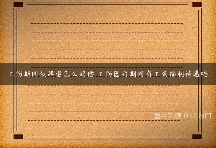 工伤期间被辞退怎么赔偿 工伤医疗期间有工资福利待遇吗