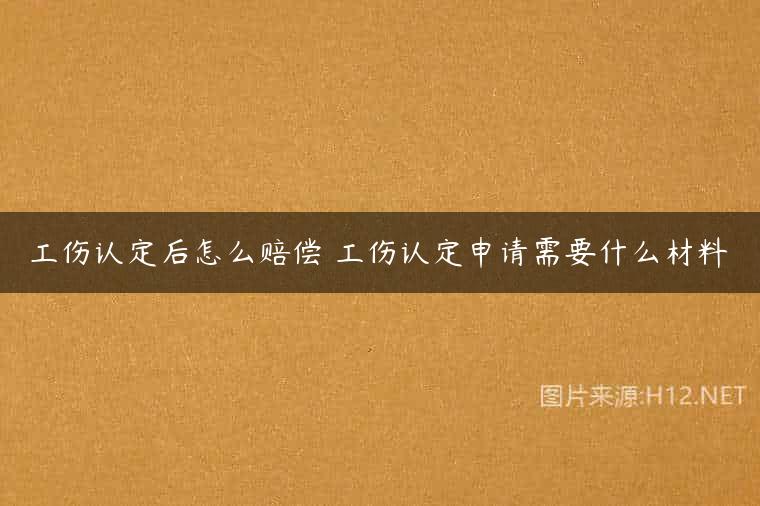 工伤认定后怎么赔偿 工伤认定申请需要什么材料