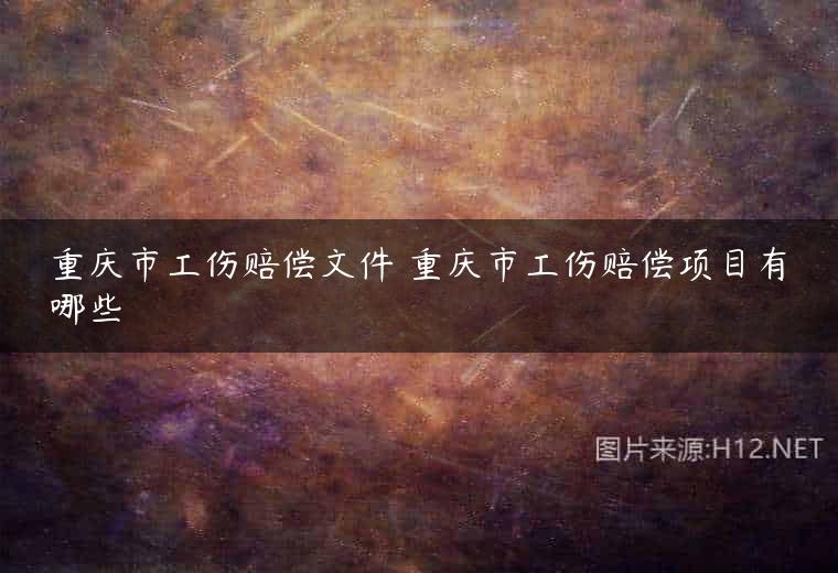 重庆市工伤赔偿文件 重庆市工伤赔偿项目有哪些