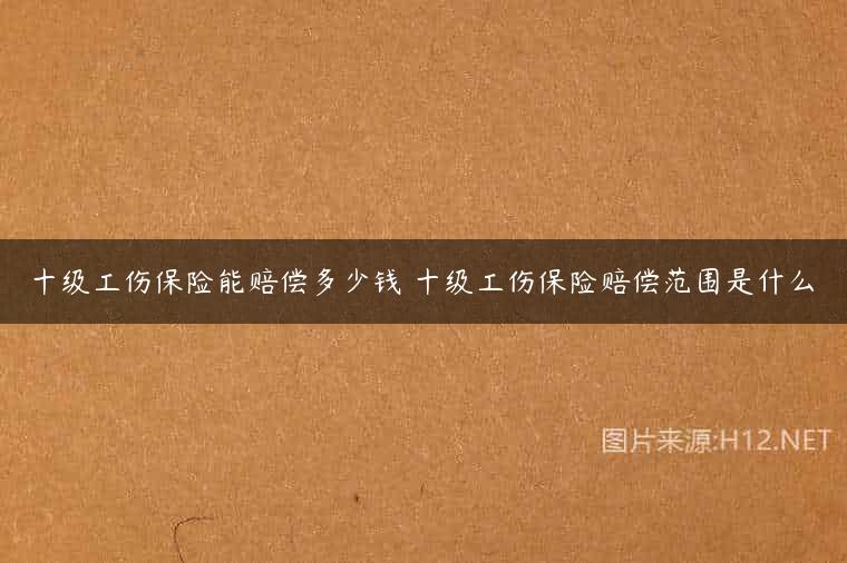 十级工伤保险能赔偿多少钱 十级工伤保险赔偿范围是什么
