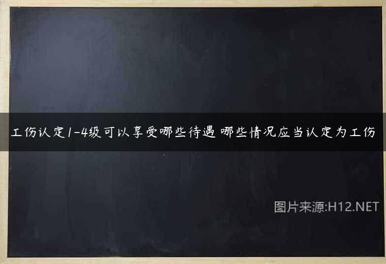 工伤认定1-4级可以享受哪些待遇 哪些情况应当认定为工伤