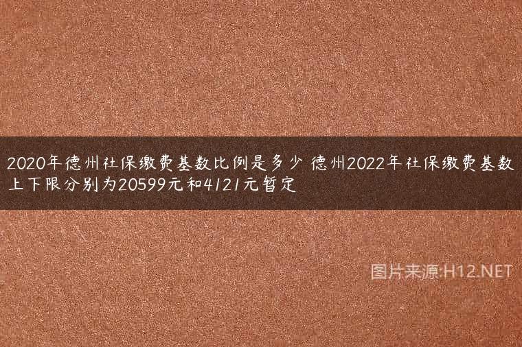 2020年德州社保缴费基数比例是多少 德州2022年社保缴费基数上下限分别为20599元和4121元暂定