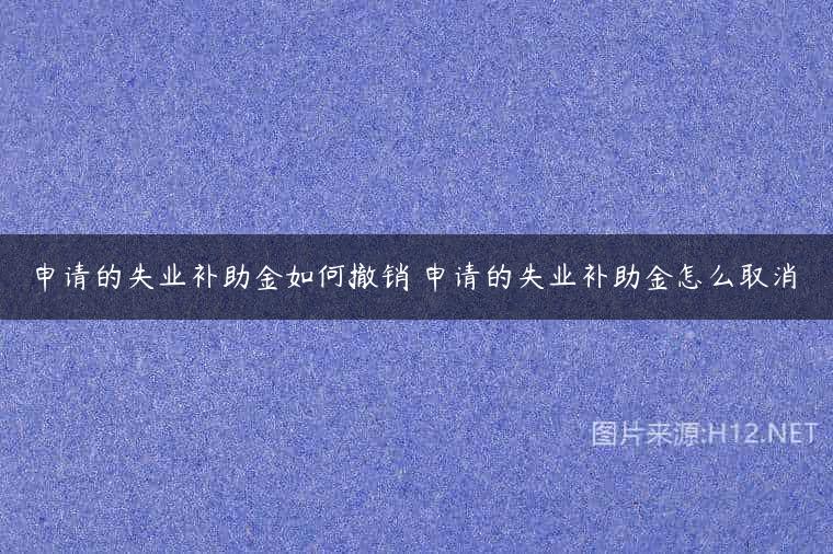 申请的失业补助金如何撤销 申请的失业补助金怎么取消