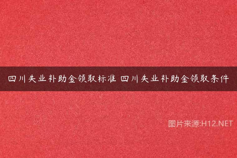 四川失业补助金领取标准 四川失业补助金领取条件