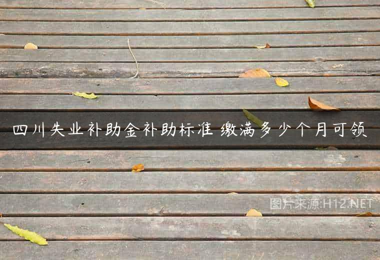 四川失业补助金补助标准 缴满多少个月可领