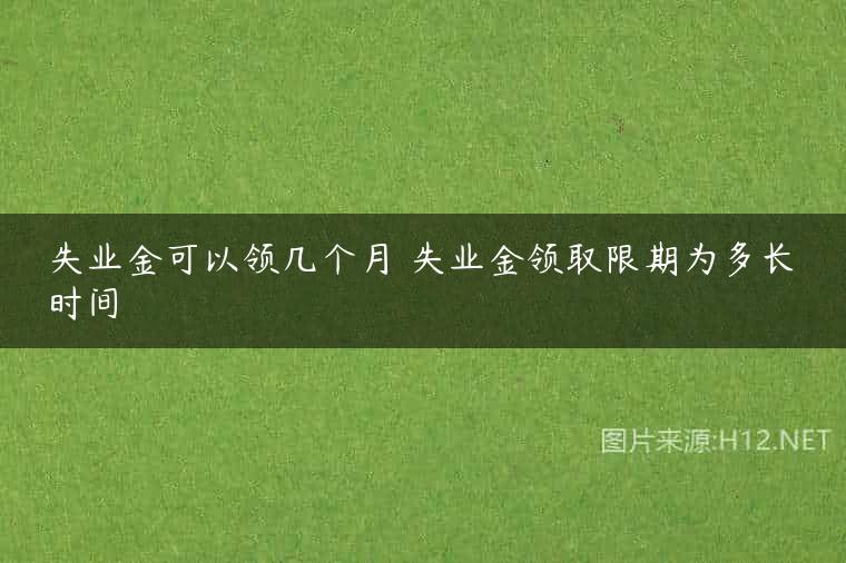 失业金可以领几个月 失业金领取限期为多长时间