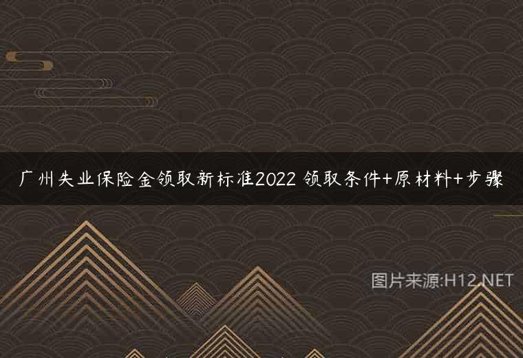 广州失业保险金领取新标准2022 领取条件+原材料+步骤